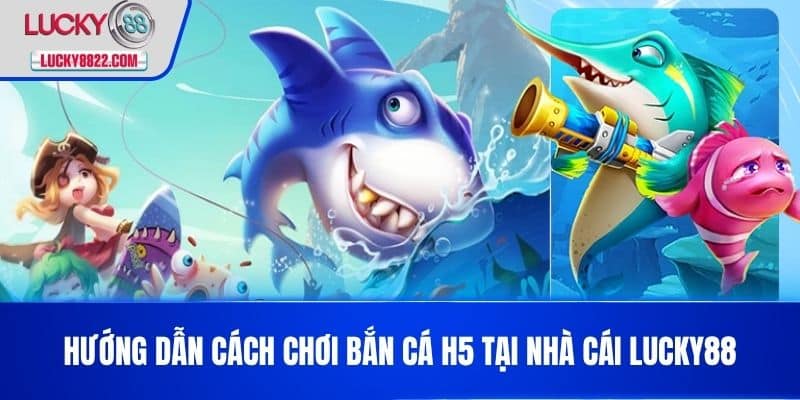 Hướng dẫn cách chơi bắn cá h5 tại nhà cái LUCKY88