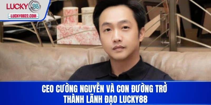 CEO CƯỜNG NGUYỄN 1 CEO Cường Nguyễn và con đường trở thành lãnh đạo LUCKY88