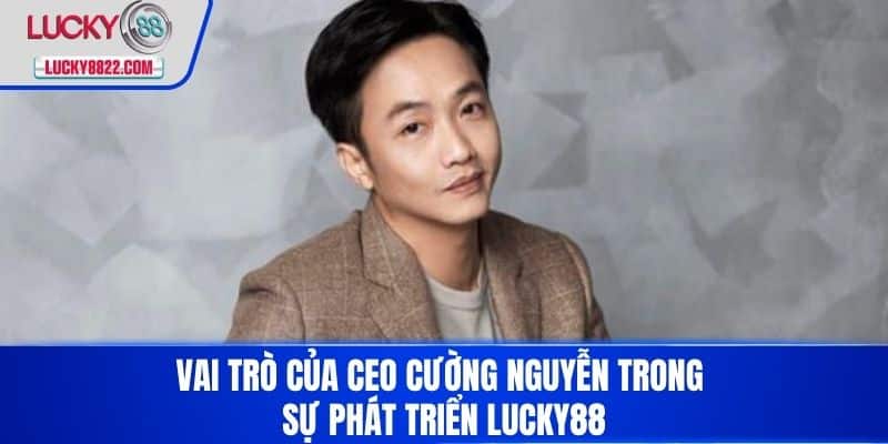 CEO CƯỜNG NGUYỄN 2 Vai trò của CEO Cường Nguyễn trong sự phát triển LUCKY88