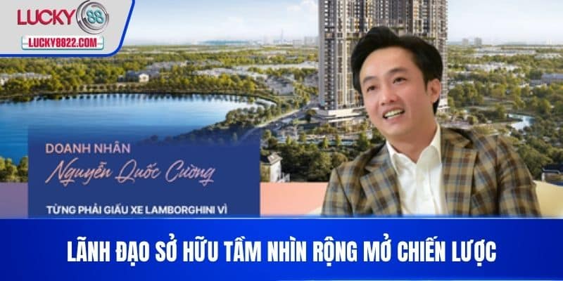 CEO CƯỜNG NGUYỄN 3 Lãnh đạo sở hữu tầm nhìn rộng mở chiến lược