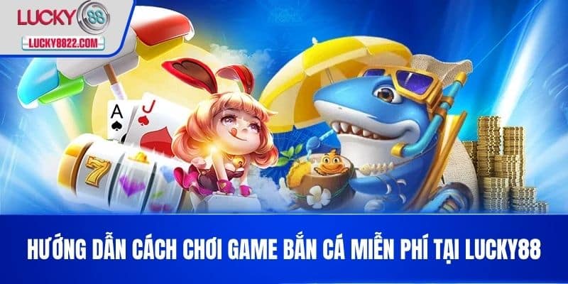 Hướng dẫn cách chơi Game bắn cá miễn phí tại LUCKY88
