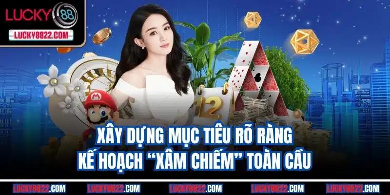 Xây dựng mục tiêu rõ ràng, kế hoạch “xâm chiếm” toàn cầu